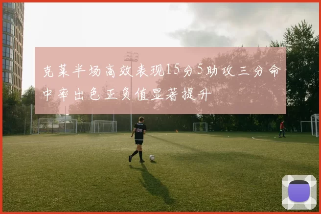 克莱半场高效表现15分5助攻三分命中率出色正负值显著提升