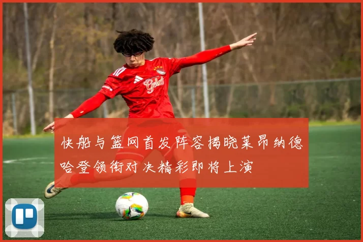 快船与篮网首发阵容揭晓莱昂纳德哈登领衔对决精彩即将上演