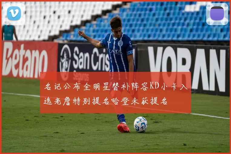 名记公布全明星替补阵容KD小卡入选老詹特别提名哈登未获提名