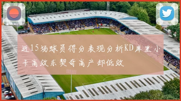 近15场球员得分表现分析KD库里小卡高效东契奇高产却低效