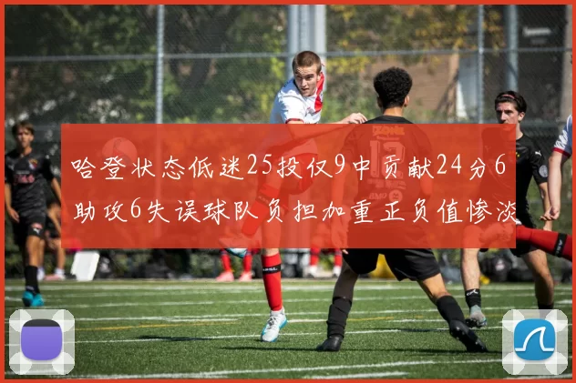 哈登状态低迷25投仅9中贡献24分6助攻6失误球队负担加重正负值惨淡6