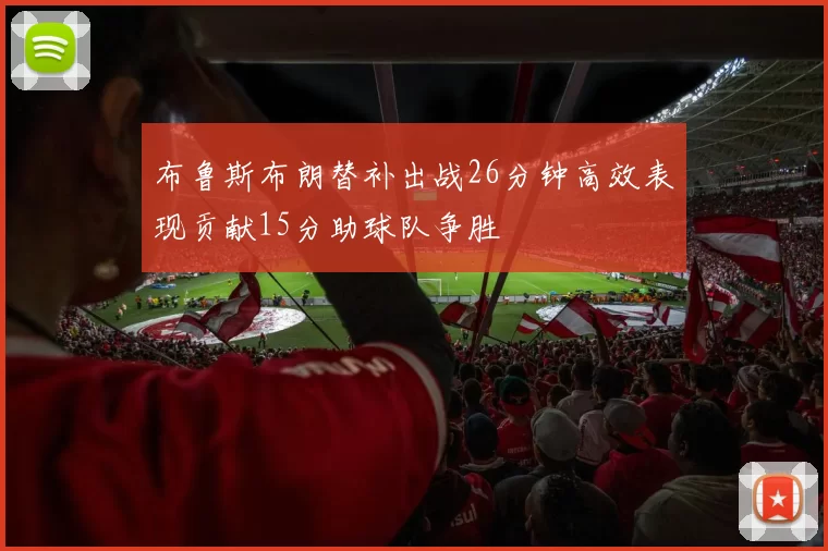 布鲁斯布朗替补出战26分钟高效表现贡献15分助球队争胜