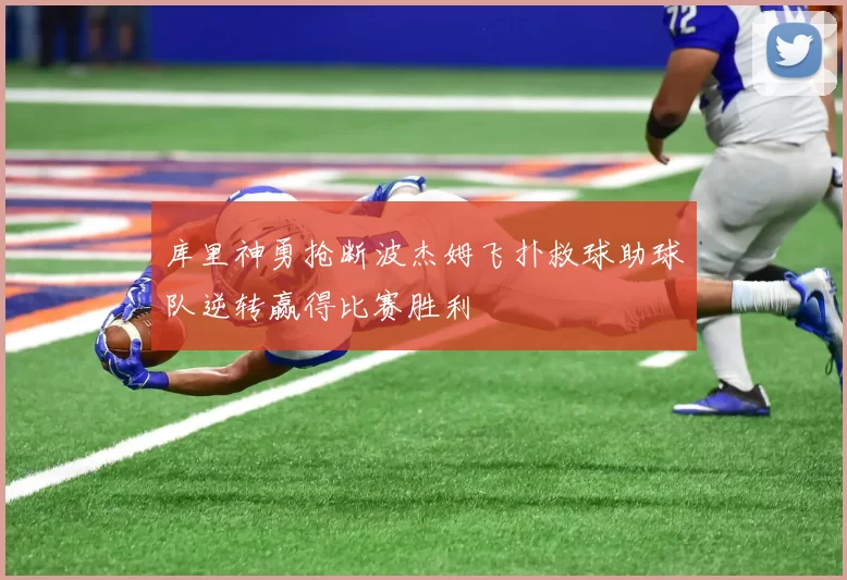 库里神勇抢断波杰姆飞扑救球助球队逆转赢得比赛胜利