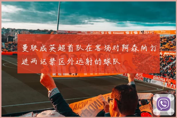 曼联成英超首队在客场对阿森纳打进两记禁区外远射的球队
