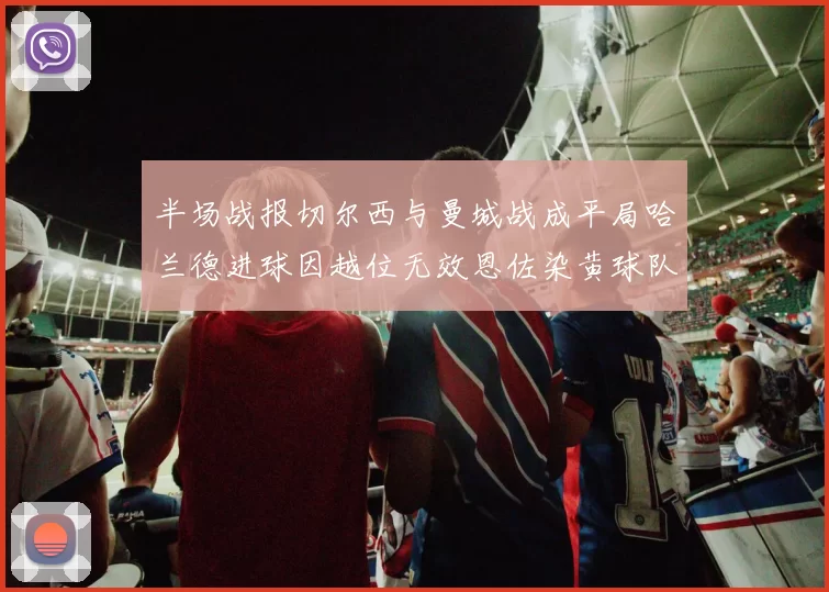 半场战报切尔西与曼城战成平局哈兰德进球因越位无效恩佐染黄球队表现低迷
