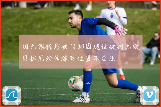 姆巴佩精彩破门却因越位被判无效贝林厄姆传球时位置不合法