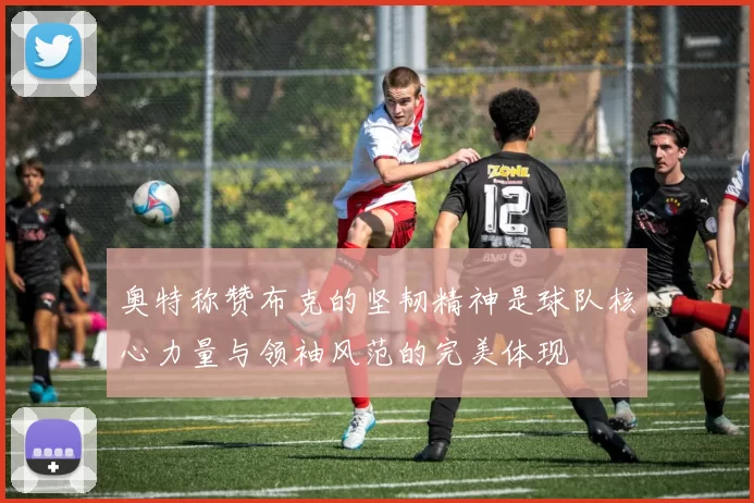 奥特称赞布克的坚韧精神是球队核心力量与领袖风范的完美体现